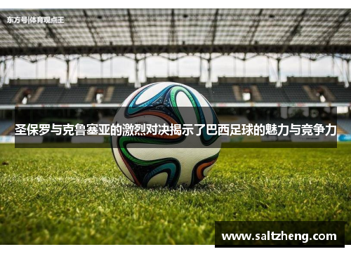 圣保罗与克鲁塞亚的激烈对决揭示了巴西足球的魅力与竞争力