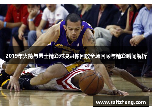 2019年火箭与勇士精彩对决录像回放全场回顾与精彩瞬间解析