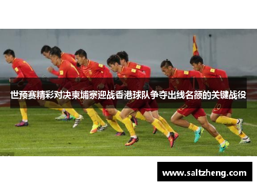 世预赛精彩对决柬埔寨迎战香港球队争夺出线名额的关键战役