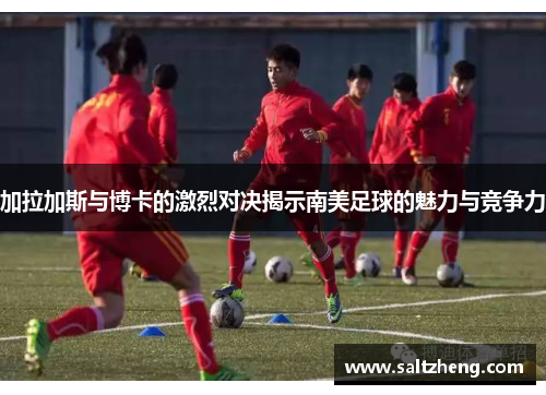 加拉加斯与博卡的激烈对决揭示南美足球的魅力与竞争力